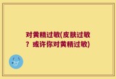 对黄精过敏(皮肤过敏？或许你对黄精过敏)