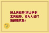 博士黄精茶(博士研制出黄精茶，将为人们打造健康饮品)