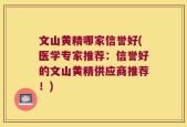 文山黄精哪家信誉好(医学专家推荐：信誉好的文山黄精供应商推荐！)