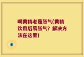 喝黄精老是胀气(黄精饮用后易胀气？解决方法在这里)