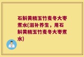石斛黄精玉竹麦冬大枣煮水(滋补养生，用石斛黄精玉竹麦冬大枣煮水)
