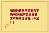 胶颜说黄精阿胶蜜膏下奶吗(黄精阿胶蜜膏是否有助于促进乳汁分泌？)