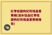 红枣桂圆枸杞玫瑰桑葚黄精(滋补佳品红枣桂圆枸杞玫瑰桑葚黄精推荐)