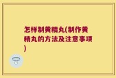 怎样制黄精丸(制作黄精丸的方法及注意事项)
