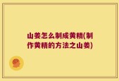 山姜怎么制成黄精(制作黄精的方法之山姜)