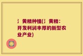 氵黄精种植(氵黄精：开发利润丰厚的新型农业产业)