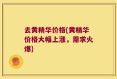去黄精华价格(黄精华价格大幅上涨，需求火爆)