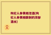 枸杞人参黄精泡酒(枸杞人参黄精酿制的浓郁酒水)