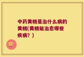中药黄精是治什么病的黄精(黄精能治愈哪些疾病？)