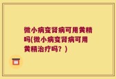 微小病变肾病可用黄精吗(微小病变肾病可用黄精治疗吗？)
