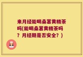 来月经能喝桑葚黄精茶吗(能喝桑葚黄精茶吗？月经期是否安全？)