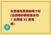 白黄精和黑黄精哪个好(选择哪种黄精更有效？白黄精 VS 黑黄精)