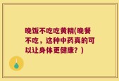 晚饭不吃吃黄精(晚餐不吃，这种中药真的可以让身体更健康？)
