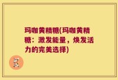玛咖黄精糖(玛咖黄精糖：激发能量，焕发活力的完美选择)