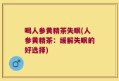 喝人参黄精茶失眠(人参黄精茶：缓解失眠的好选择)