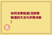 如何泡黄精酒(泡制黄精酒的方法与步骤详解)