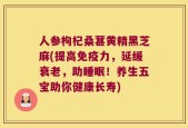 人参枸杞桑葚黄精黑芝麻(提高免疫力，延缓衰老，助睡眠！养生五宝助你健康长寿)