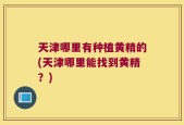 天津哪里有种植黄精的(天津哪里能找到黄精？)