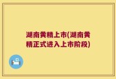 湖南黄精上市(湖南黄精正式进入上市阶段)