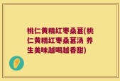 桃仁黄精红枣桑葚(桃仁黄精红枣桑葚汤 养生美味越喝越香甜)