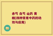 赤芍 白芍 山药 黄精(四种常用中药的功效与应用)