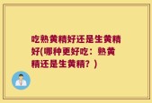 吃熟黄精好还是生黄精好(哪种更好吃：熟黄精还是生黄精？)