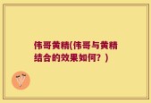 伟哥黄精(伟哥与黄精结合的效果如何？)