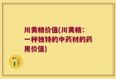 川黄精价值(川黄精：一种独特的中药材的药用价值)