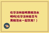 吃华法林能喝黄精泡水喝吗(吃华法林能否与黄精泡水一起饮用？)