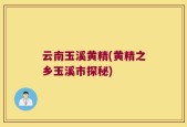 云南玉溪黄精(黄精之乡玉溪市探秘)