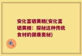 安化富硒黄精(安化富硒黄精：探秘这种传统食材的健康奥秘)