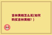吉林黄精怎么买(如何购买吉林黄精？)