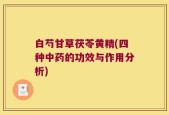 白芍甘草茯苓黄精(四种中药的功效与作用分析)