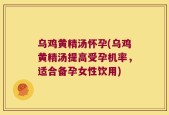 乌鸡黄精汤怀孕(乌鸡黄精汤提高受孕机率，适合备孕女性饮用)