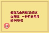 云南文山黄精(云南文山黄精：一种药食两用的中药材)