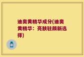 迪奥黄精华成分(迪奥黄精华：亮肤驻颜新选择)