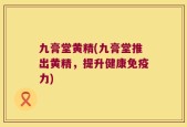 九膏堂黄精(九膏堂推出黄精，提升健康免疫力)
