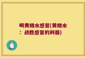 喝黄精水感冒(黄精水：战胜感冒的利器)