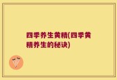 四季养生黄精(四季黄精养生的秘诀)