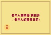 老年人黄精膏(黄精膏：老年人的营养良药)