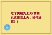 吃了黄精丸上火(黄精丸食用易上火，如何缓解？)