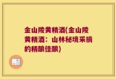 金山陵黄精酒(金山陵黄精酒：山林秘境采摘的精酿佳酿)