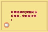 吃黄精尿血(黄精可治疗尿血，食用需注意！)