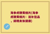 海参虎鞭黄精片(海参虎鞭黄精片：滋补佳品，调理身体健康)