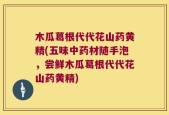 木瓜葛根代代花山药黄精(五味中药材随手泡，尝鲜木瓜葛根代代花山药黄精)