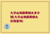九华山地藏黄精丸多少钱(九华山地藏黄精丸价格查询)