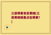 三亚哪里有卖黄精(三亚黄精销售点在哪里？)
