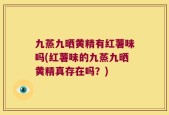 九蒸九晒黄精有红薯味吗(红薯味的九蒸九晒黄精真存在吗？)