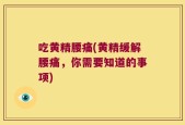 吃黄精腰痛(黄精缓解腰痛，你需要知道的事项)