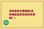 吉林有野生黄精吗(吉林地区是否存在野生黄精？)